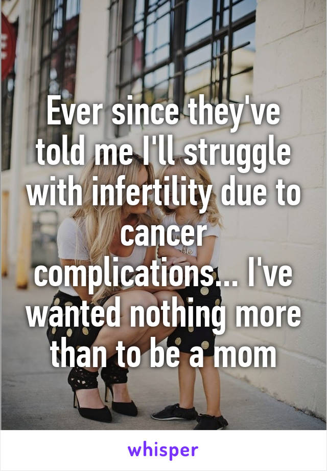 Ever since they've told me I'll struggle with infertility due to cancer complications... I've wanted nothing more than to be a mom