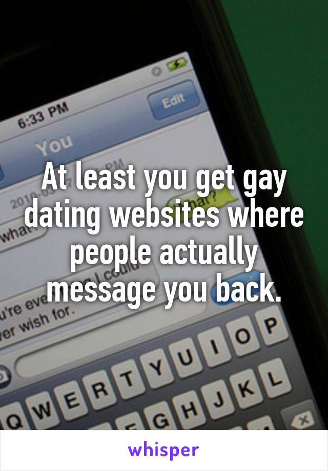 At least you get gay dating websites where people actually message you back.