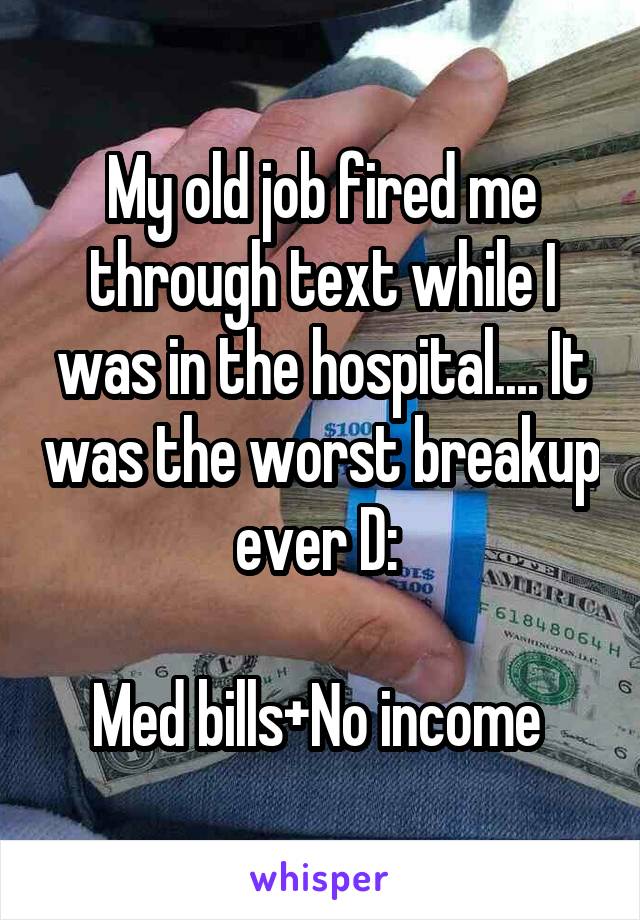 My old job fired me through text while I was in the hospital.... It was the worst breakup ever D: 

Med bills+No income 