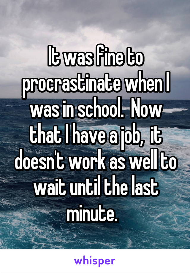 It was fine to procrastinate when I was in school.  Now that I have a job,  it doesn't work as well to wait until the last minute.  