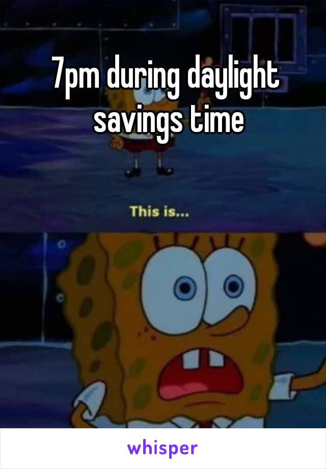 7pm during daylight savings time