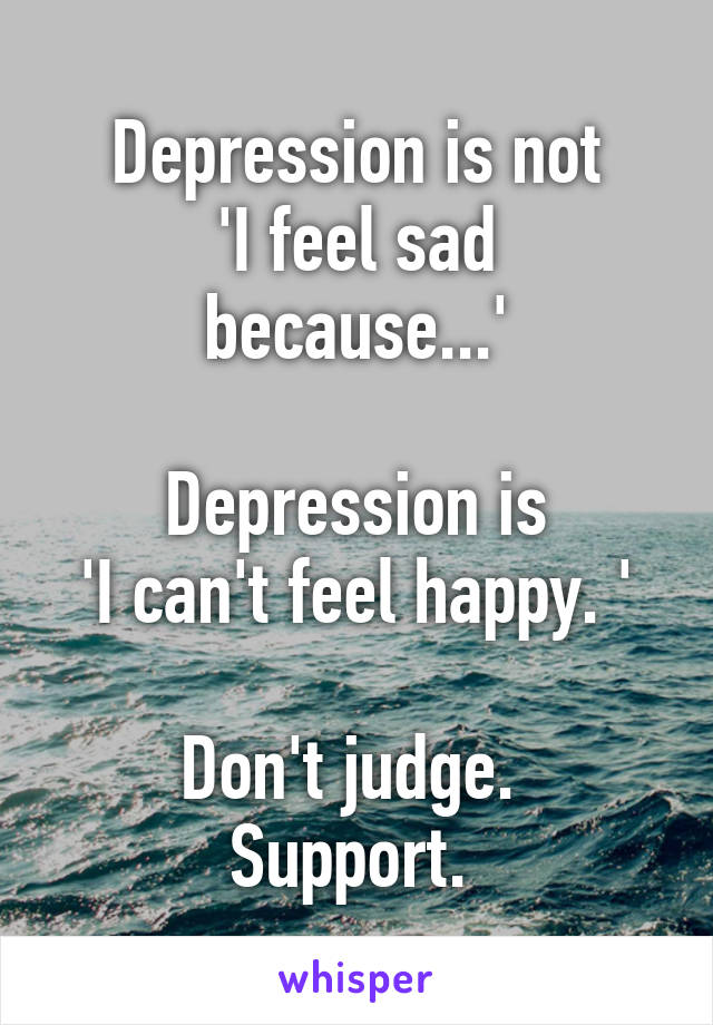 Depression is not
'I feel sad because...'

Depression is
'I can't feel happy. '

Don't judge.  Support. 