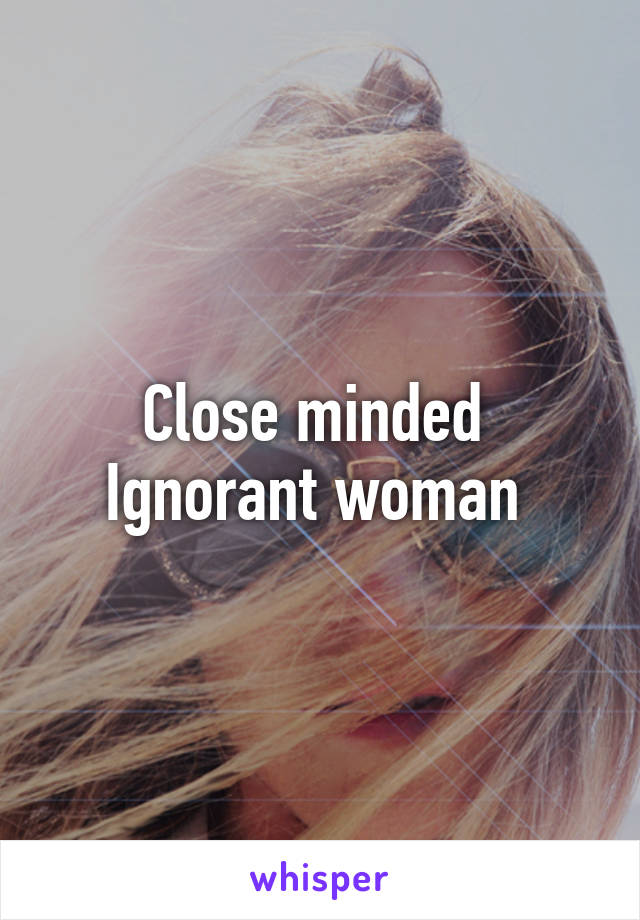 Close minded 
Ignorant woman 