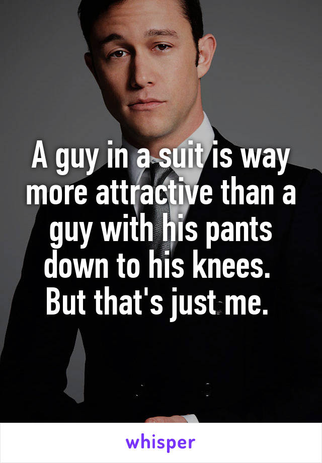 A guy in a suit is way more attractive than a guy with his pants down to his knees.  But that's just me. 