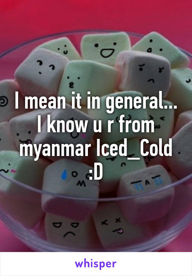 I mean it in general...
I know u r from myanmar Iced_Cold :D