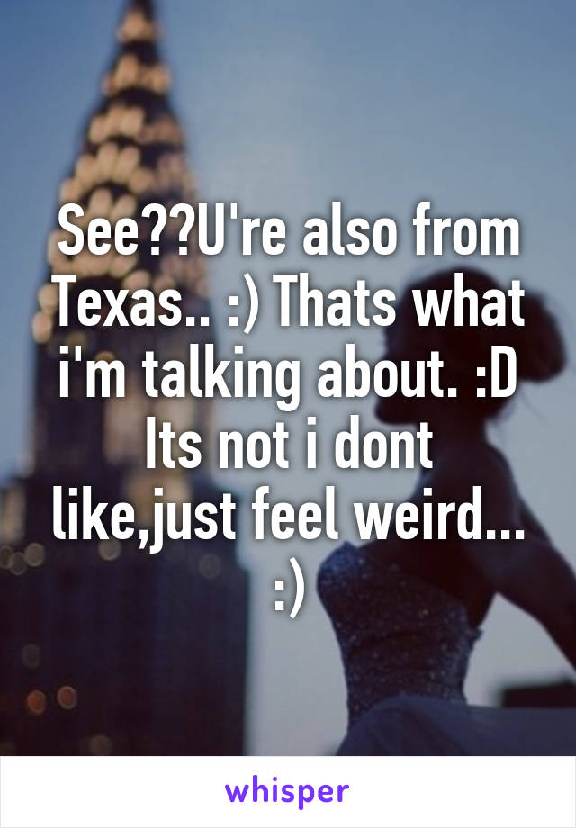 See??U're also from Texas.. :) Thats what i'm talking about. :D
Its not i dont like,just feel weird... :)