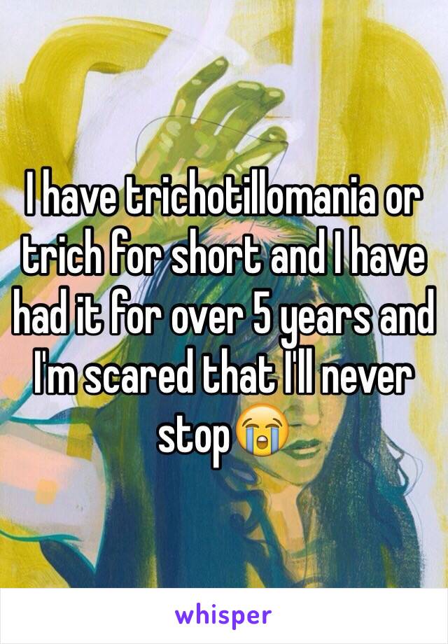 I have trichotillomania or trich for short and I have had it for over 5 years and I'm scared that I'll never stop😭