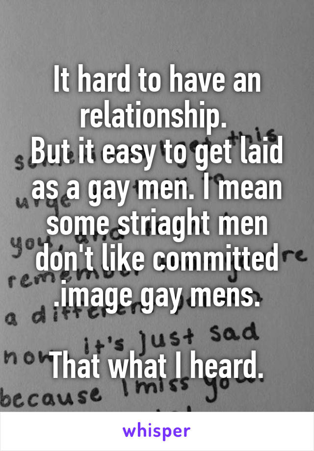 It hard to have an relationship. 
But it easy to get laid as a gay men. I mean some striaght men don't like committed .image gay mens.

That what I heard.