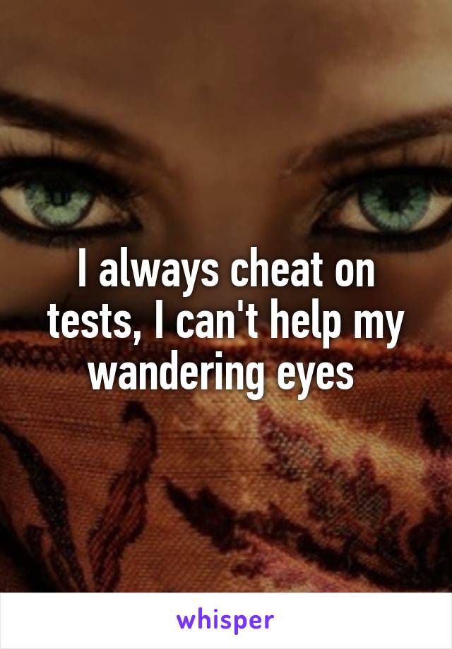 I always cheat on tests, I can't help my wandering eyes 