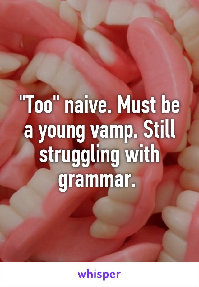 "Too" naive. Must be a young vamp. Still struggling with grammar. 