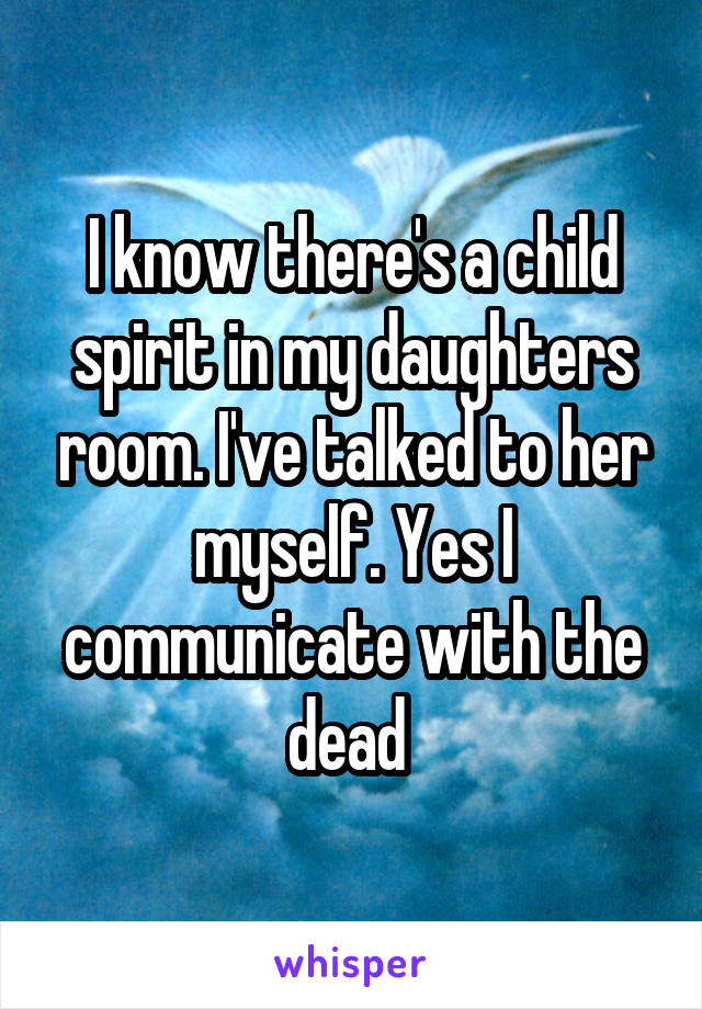I know there's a child spirit in my daughters room. I've talked to her myself. Yes I communicate with the dead 