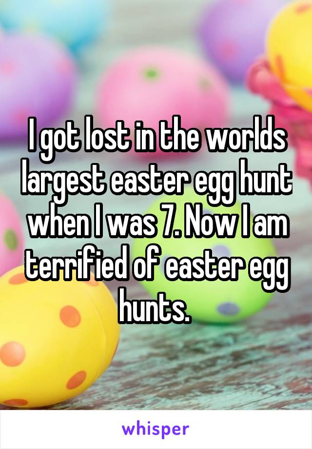 I got lost in the worlds largest easter egg hunt when I was 7. Now I am terrified of easter egg hunts. 