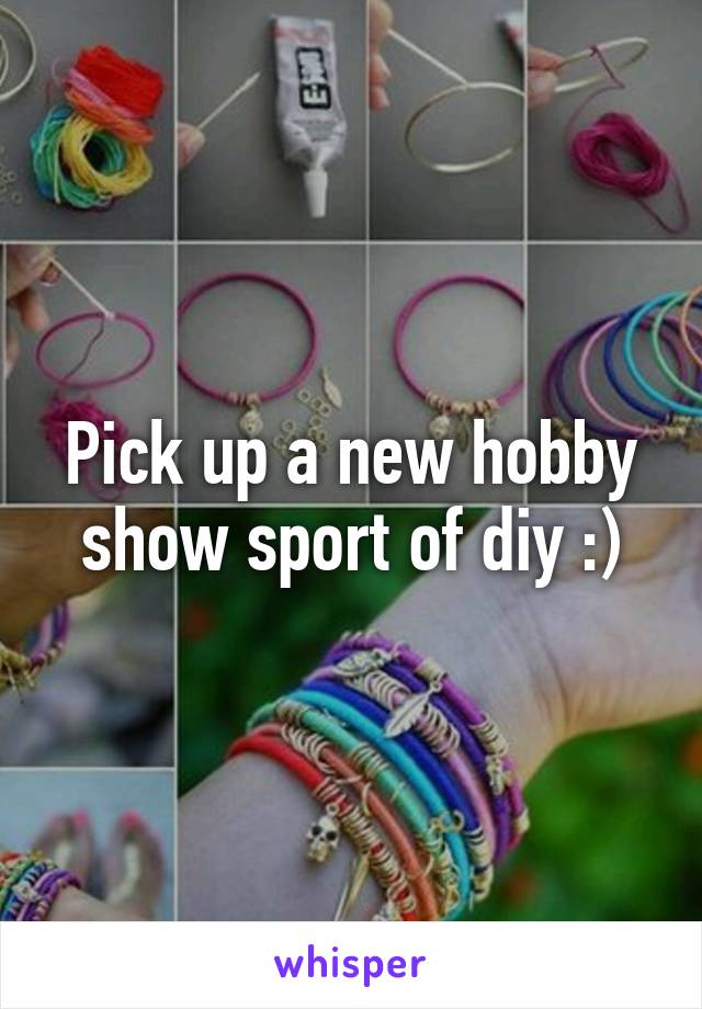 Pick up a new hobby show sport of diy :)