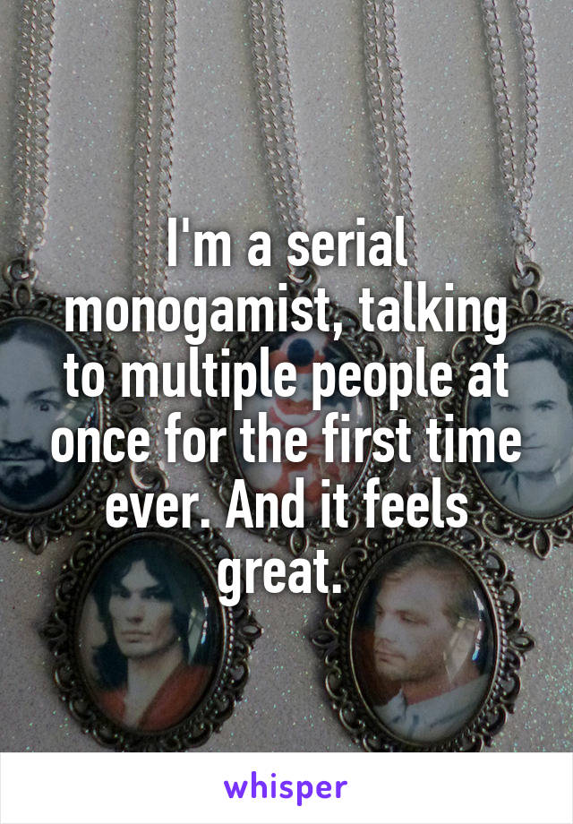 I'm a serial monogamist, talking to multiple people at once for the first time ever. And it feels great. 