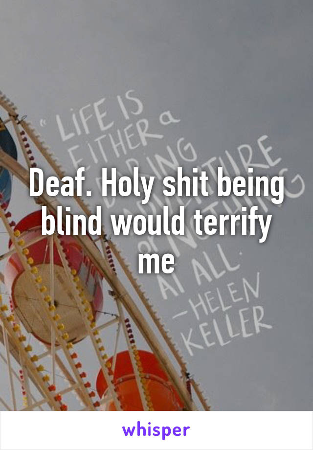 Deaf. Holy shit being blind would terrify me