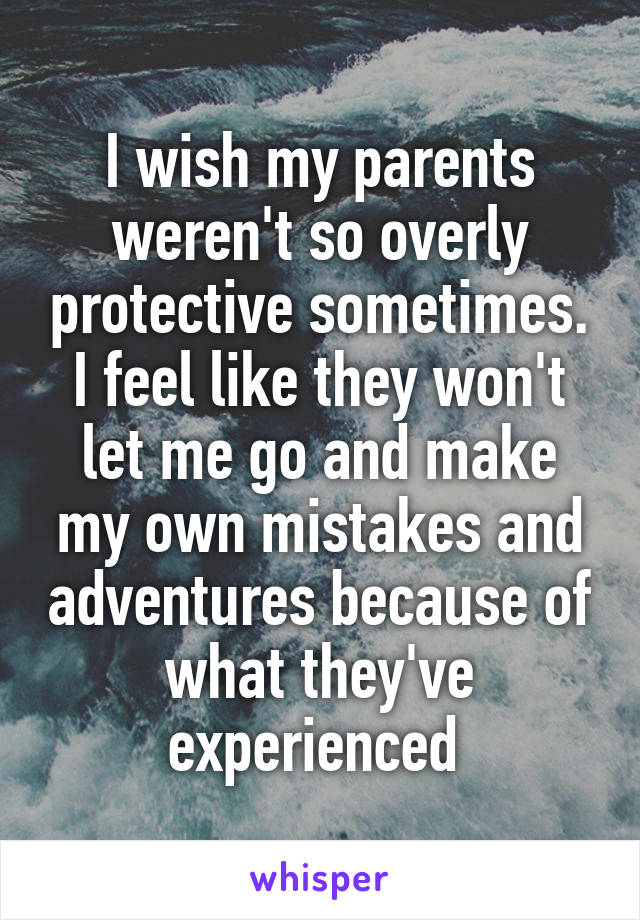I wish my parents weren't so overly protective sometimes. I feel like they won't let me go and make my own mistakes and adventures because of what they've experienced 