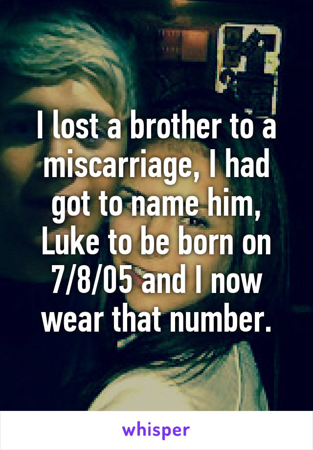 I lost a brother to a miscarriage, I had got to name him, Luke to be born on 7/8/05 and I now wear that number.