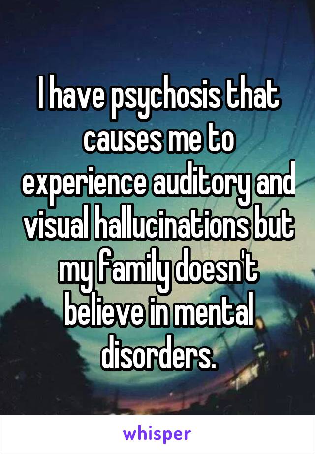 I have psychosis that causes me to experience auditory and visual hallucinations but my family doesn't believe in mental disorders.