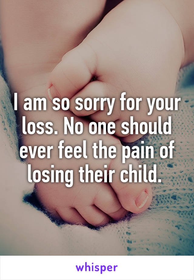 I am so sorry for your loss. No one should ever feel the pain of losing their child. 