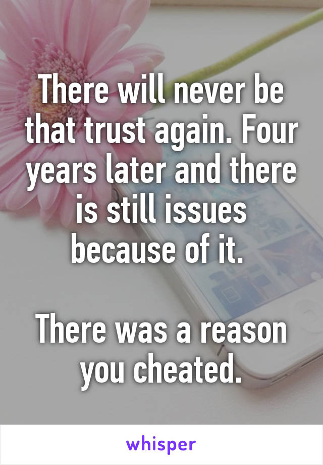 There will never be that trust again. Four years later and there is still issues because of it. 

There was a reason you cheated.