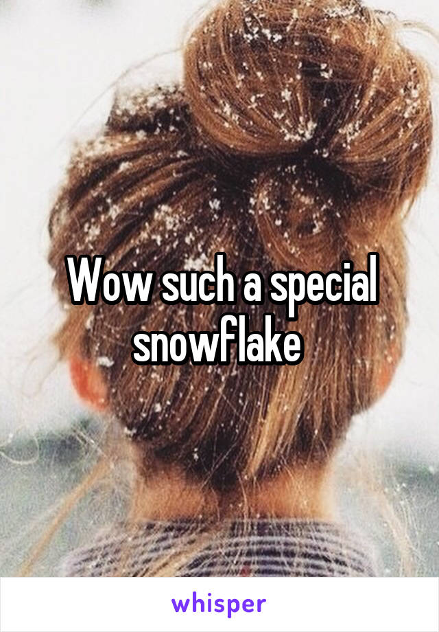 Wow such a special snowflake 