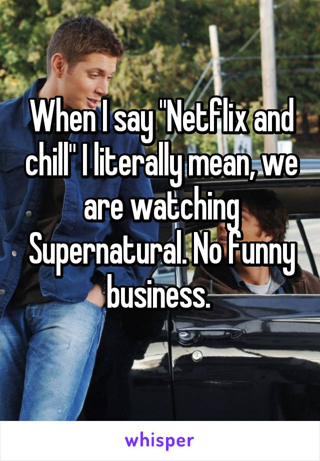 When I say "Netflix and chill" I literally mean, we are watching Supernatural. No funny business. 
