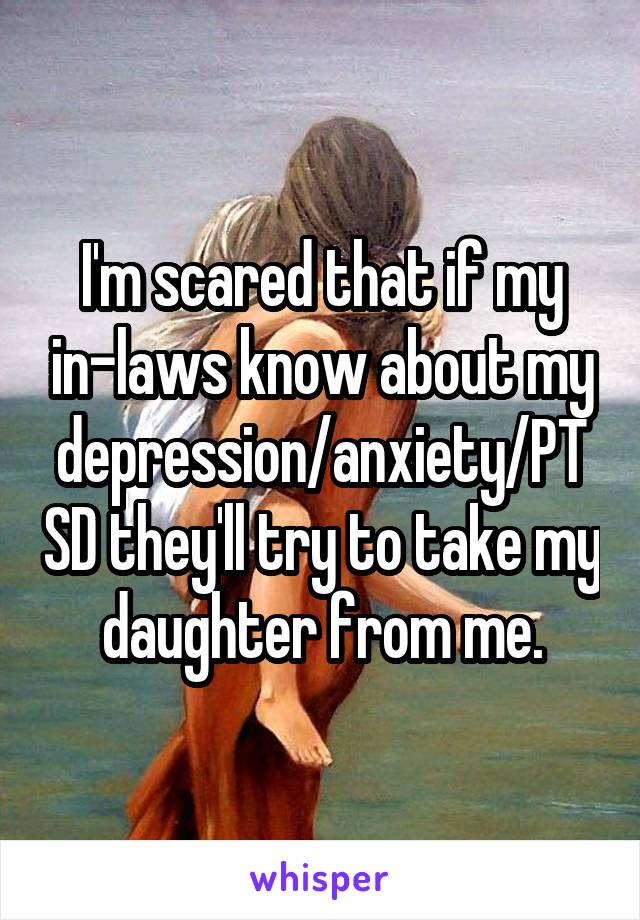 I'm scared that if my in-laws know about my depression/anxiety/PTSD they'll try to take my daughter from me.