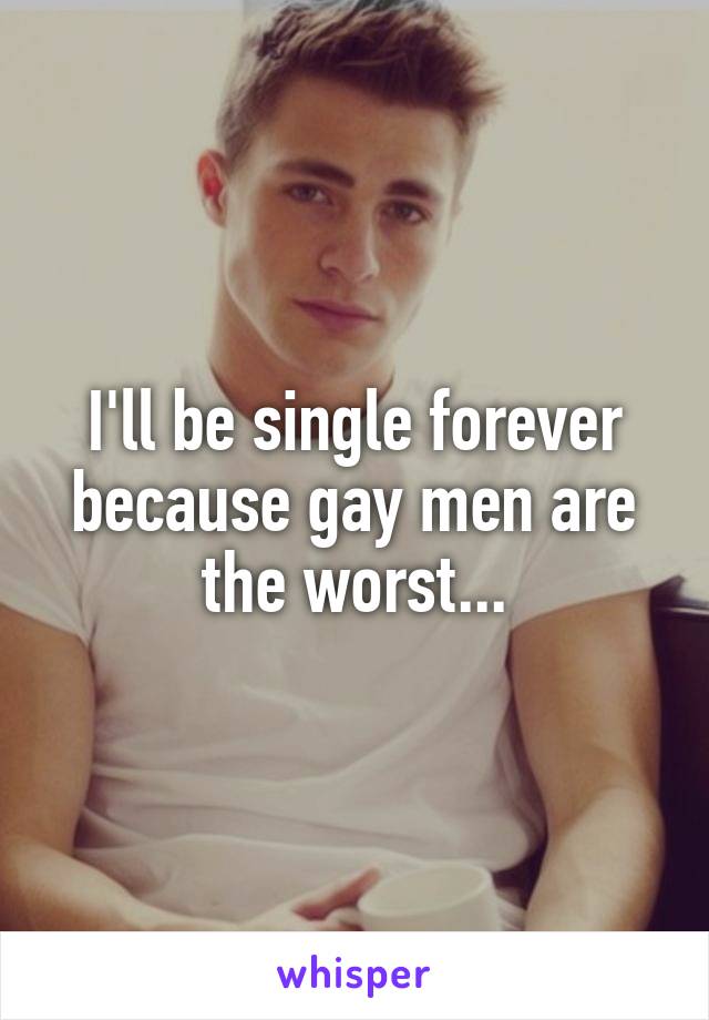 I'll be single forever because gay men are the worst...