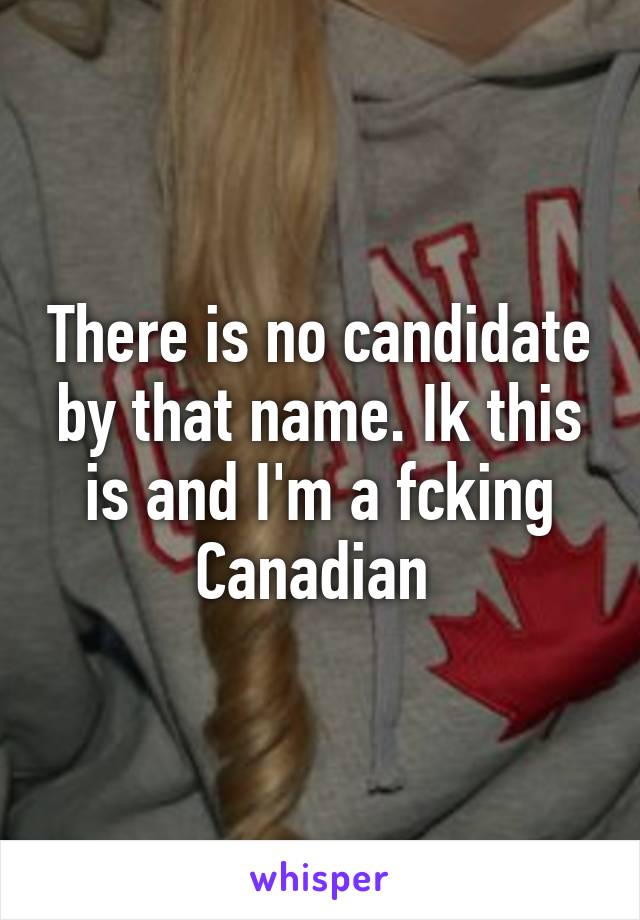 There is no candidate by that name. Ik this is and I'm a fcking Canadian 