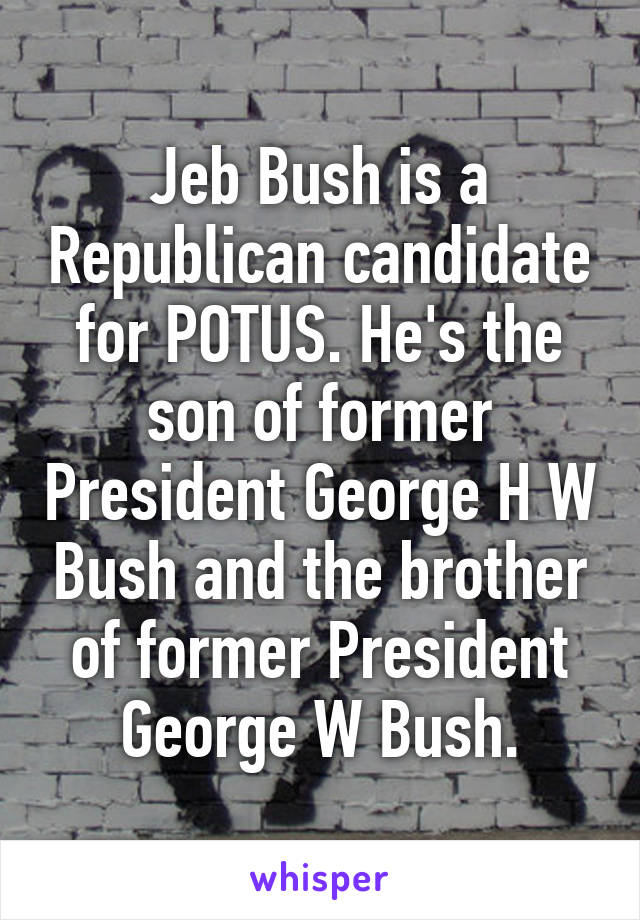 Jeb Bush is a Republican candidate for POTUS. He's the son of former President George H W Bush and the brother of former President George W Bush.