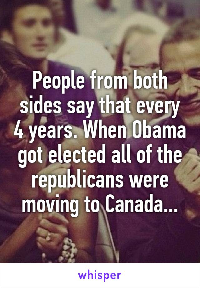 People from both sides say that every 4 years. When Obama got elected all of the republicans were moving to Canada...