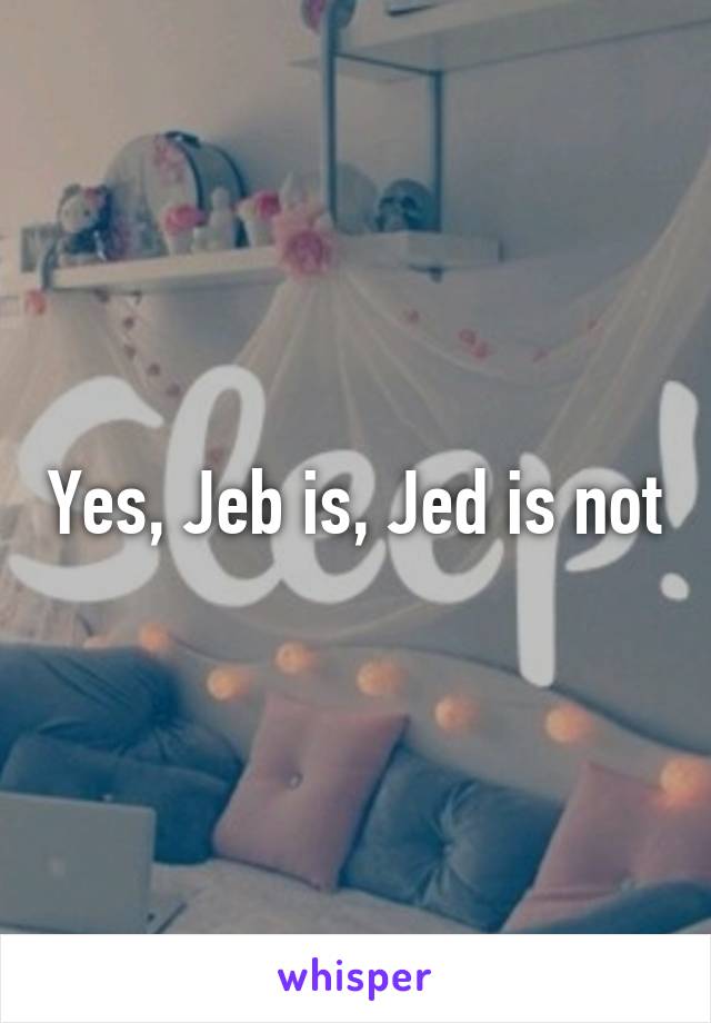 Yes, Jeb is, Jed is not