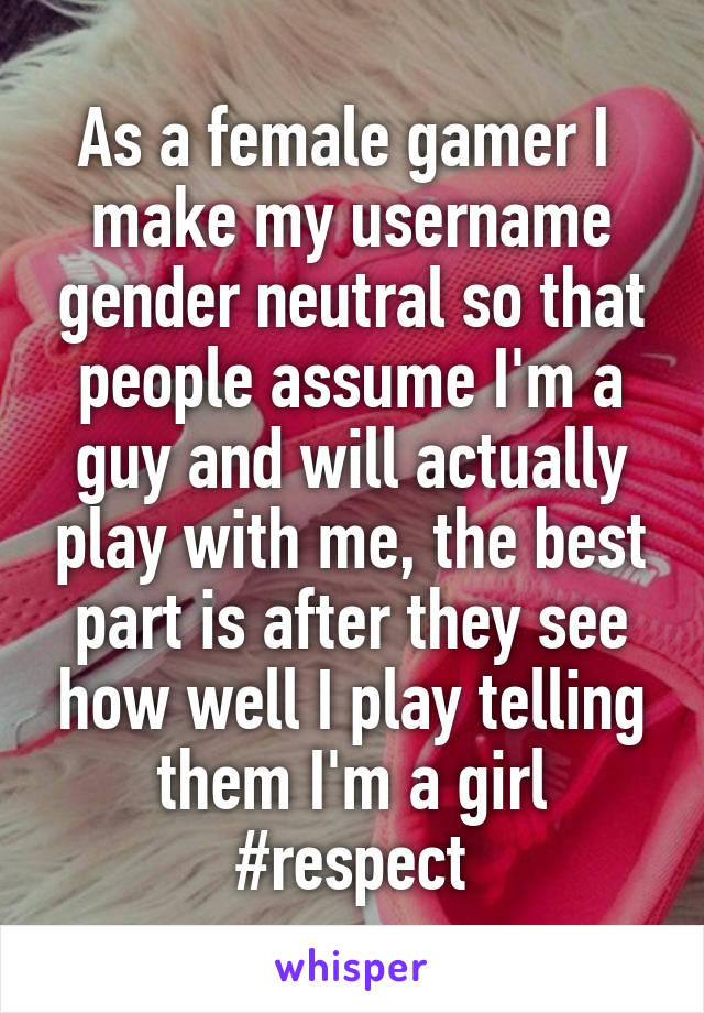 As a female gamer I  make my username gender neutral so that people assume I'm a guy and will actually play with me, the best part is after they see how well I play telling them I'm a girl #respect