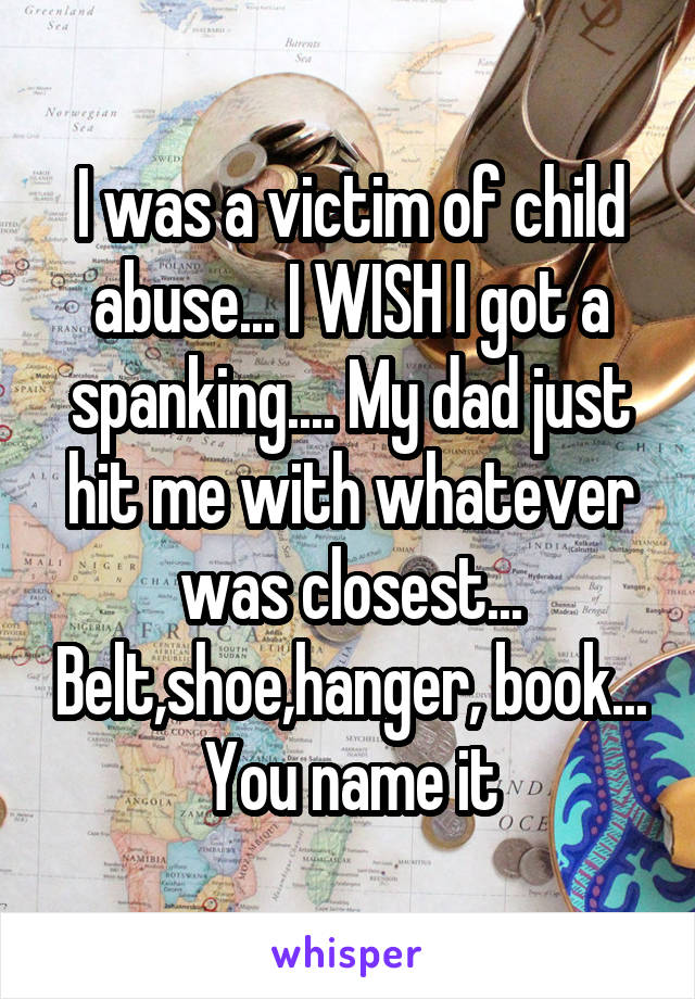 I was a victim of child abuse... I WISH I got a spanking.... My dad just hit me with whatever was closest... Belt,shoe,hanger, book... You name it