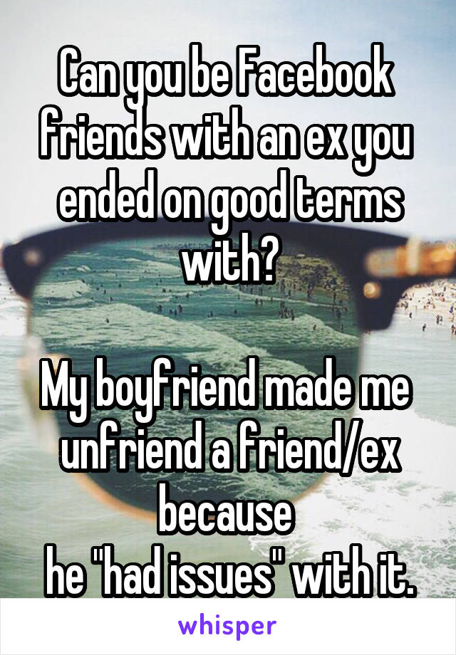 Can you be Facebook 
friends with an ex you 
ended on good terms with?

My boyfriend made me 
unfriend a friend/ex because 
he "had issues" with it.