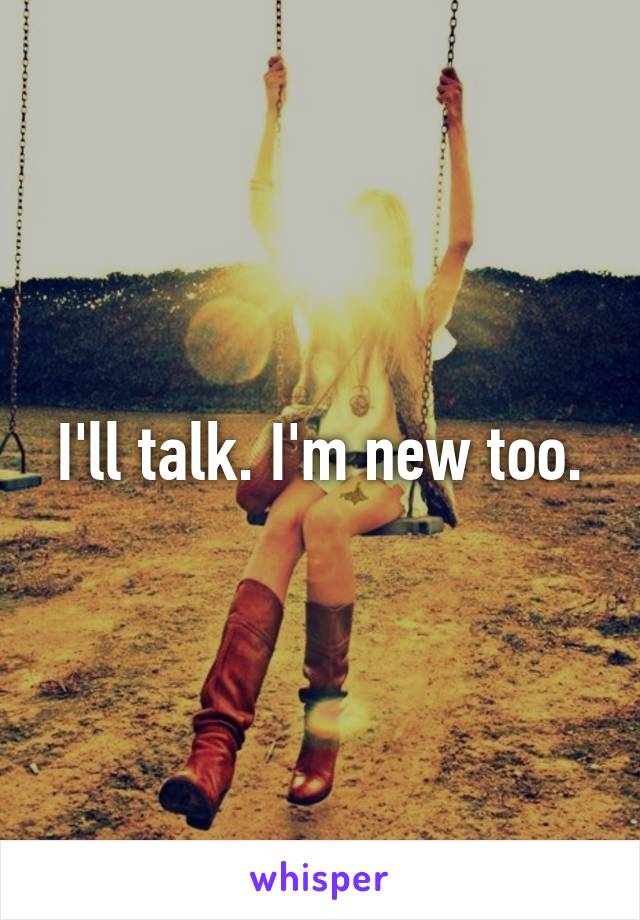 I'll talk. I'm new too.