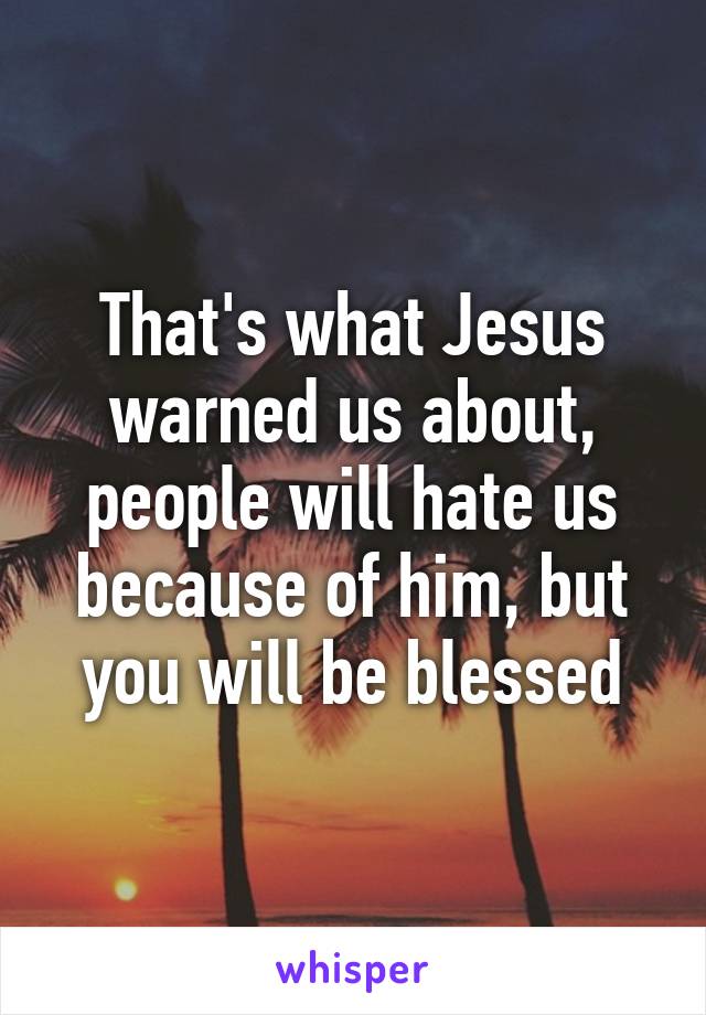 That's what Jesus warned us about, people will hate us because of him, but you will be blessed