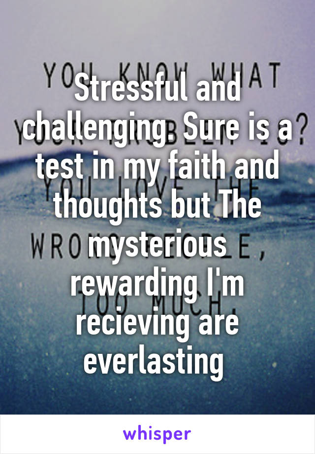 Stressful and challenging. Sure is a test in my faith and thoughts but The mysterious rewarding I'm recieving are everlasting 