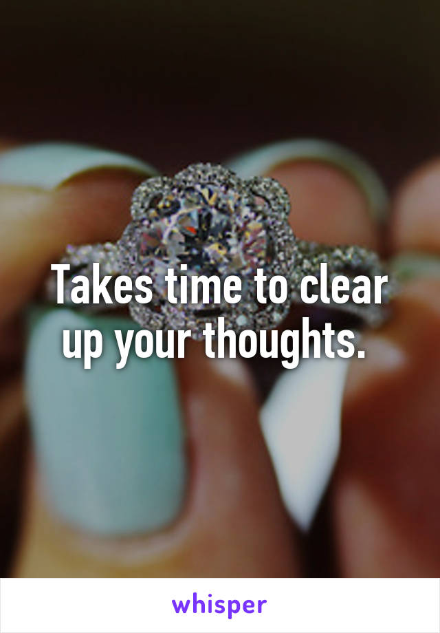 Takes time to clear up your thoughts. 