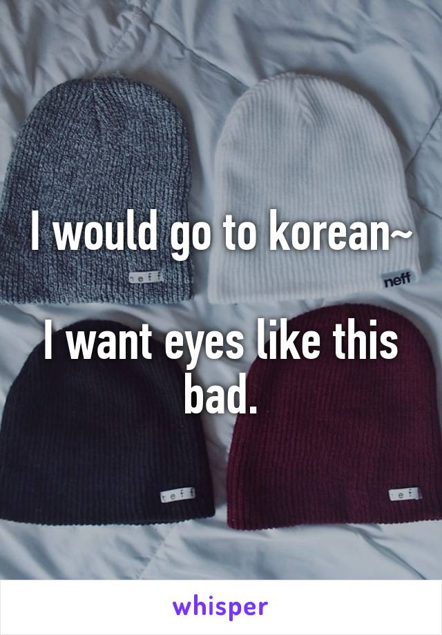 I would go to korean~

I want eyes like this bad.