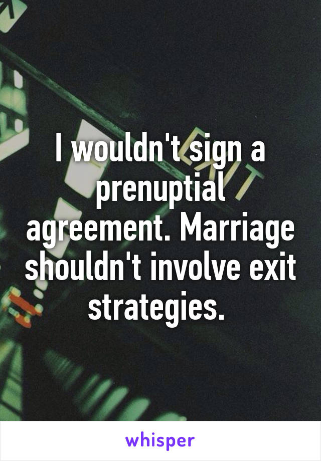 I wouldn't sign a prenuptial agreement. Marriage shouldn't involve exit strategies. 