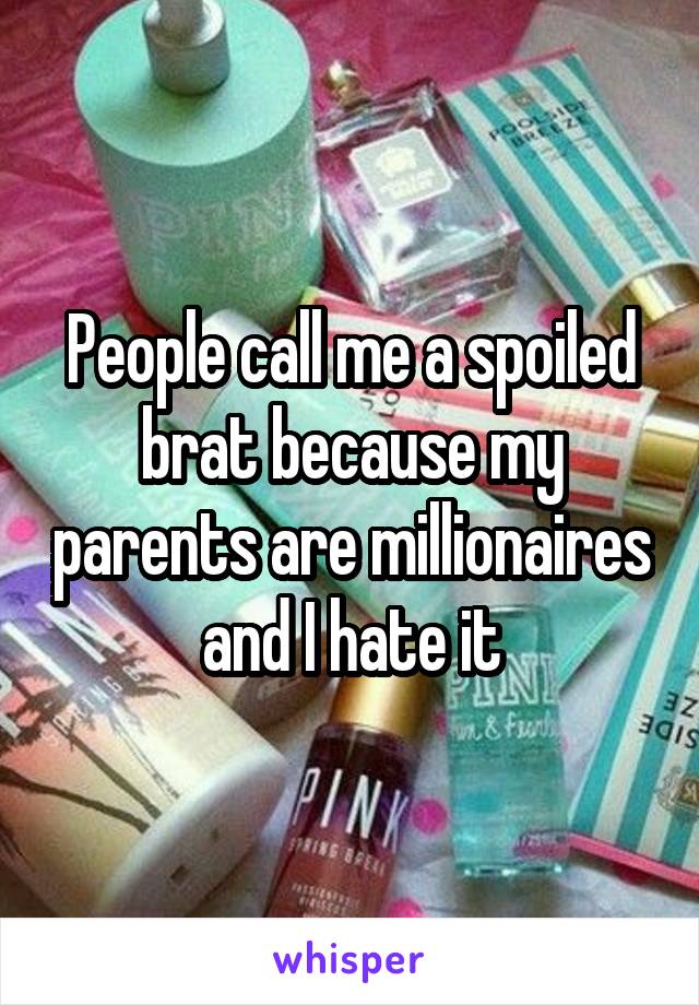 People call me a spoiled brat because my parents are millionaires and I hate it