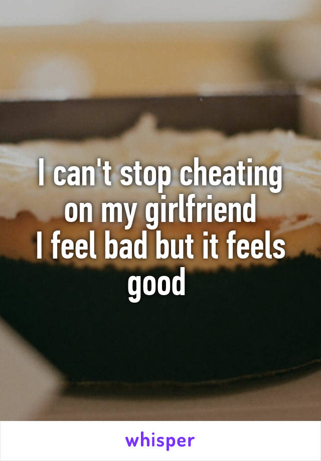 I can't stop cheating on my girlfriend
I feel bad but it feels good 