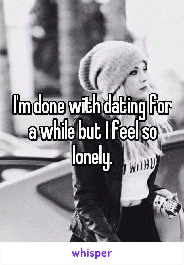 I'm done with dating for a while but I feel so lonely.
