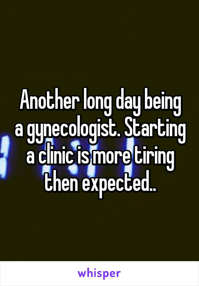 Another long day being a gynecologist. Starting a clinic is more tiring then expected..