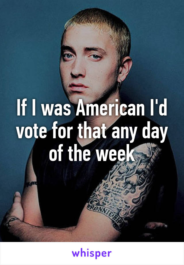 If I was American I'd vote for that any day of the week