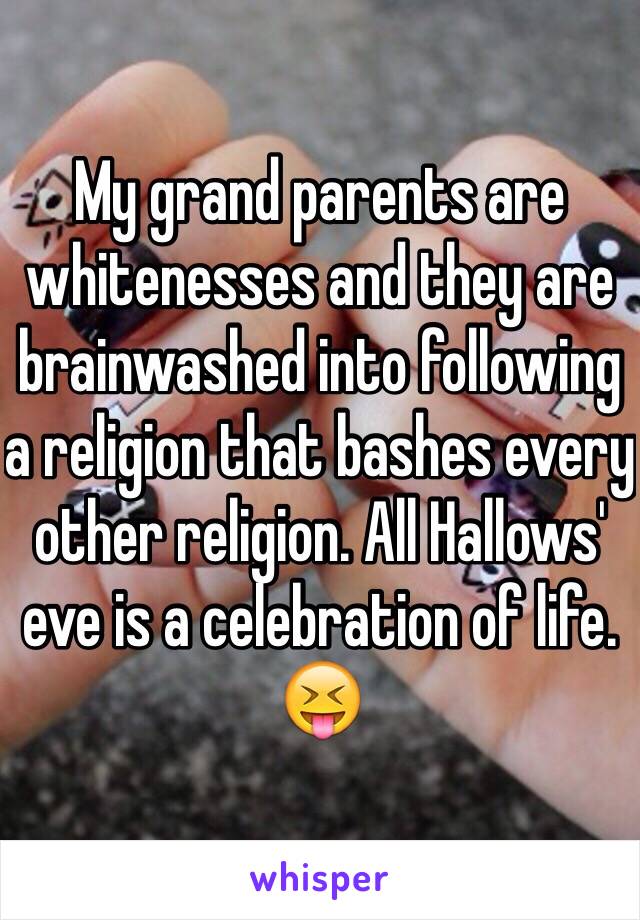 My grand parents are whitenesses and they are brainwashed into following a religion that bashes every other religion. All Hallows' eve is a celebration of life. 😝