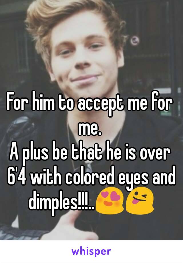 For him to accept me for me. 
A plus be that he is over 6'4 with colored eyes and dimples!!!..😍😜