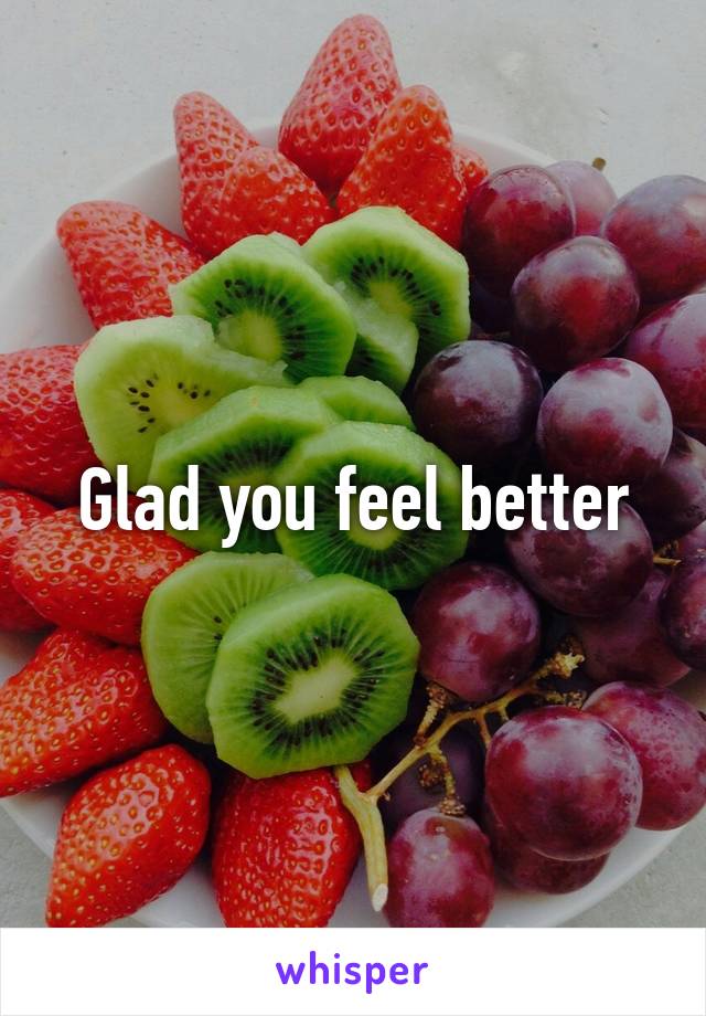 Glad you feel better