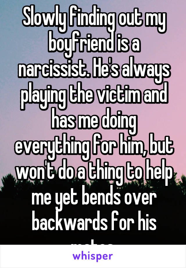 Slowly finding out my boyfriend is a narcissist. He's always playing the victim and has me doing everything for him, but won't do a thing to help me yet bends over backwards for his mates.